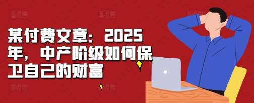 某付费文章：2025年，中产阶级如何保卫自己的财富网创吧-网创项目资源站-副业项目-创业项目-搞钱项目网创吧