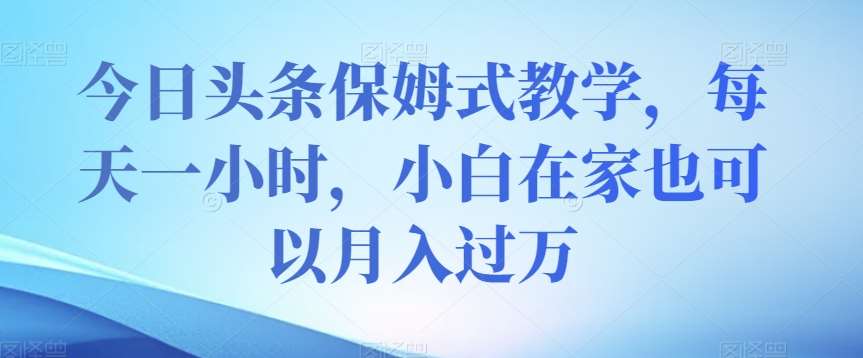 今日头条保姆式教学，每天一小时，小白在家也可以月入过万【揭秘】网创吧-网创项目资源站-副业项目-创业项目-搞钱项目网创吧