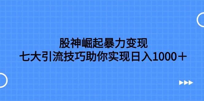 （7743期）股神崛起暴力变现，七大引流技巧助你实现日入1000＋，按照流程操作，没…网创吧-网创项目资源站-副业项目-创业项目-搞钱项目网创吧
