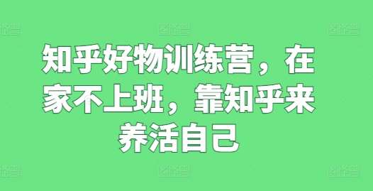 知乎好物训练营，在家不上班，靠知乎来养活自己网创吧-网创项目资源站-副业项目-创业项目-搞钱项目网创吧