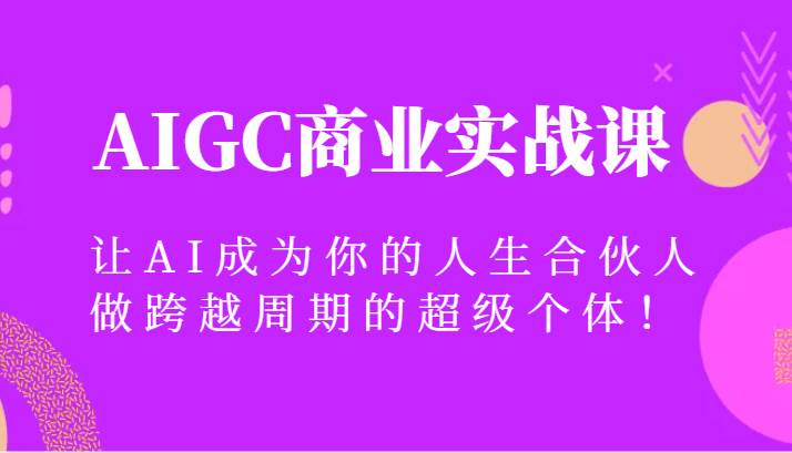 AIGC商业实战课，让AI成为你的人生合伙人，做跨越周期的超级个体！网创吧-网创项目资源站-副业项目-创业项目-搞钱项目网创吧