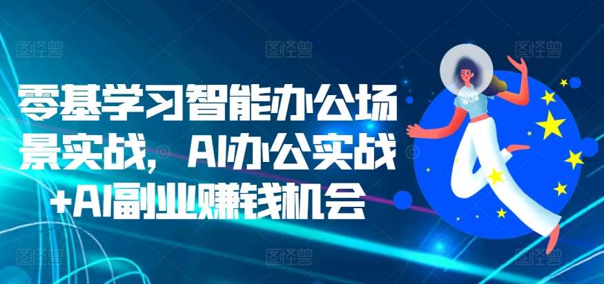 零基学习智能办公场景实战，AI办公实战+AI副业赚钱机会网创吧-网创项目资源站-副业项目-创业项目-搞钱项目网创吧