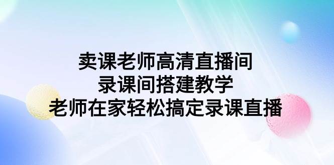 卖课老师高清直播间录课间搭建教学，老师在家轻松搞定录课直播网创吧-网创项目资源站-副业项目-创业项目-搞钱项目网创吧