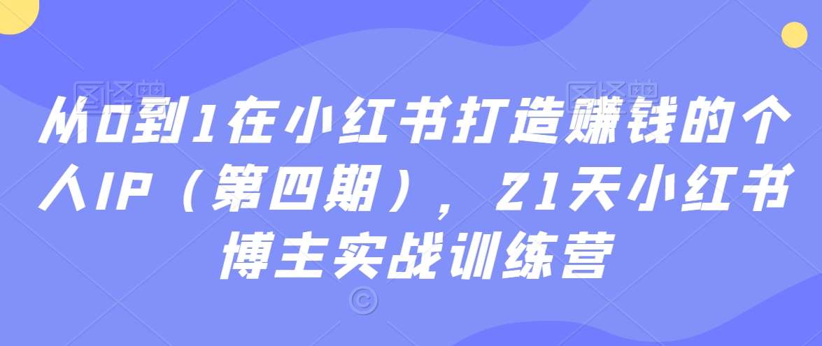 从0到1在小红书打造赚钱的个人IP（第四期），21天小红书博主实战训练营网创吧-网创项目资源站-副业项目-创业项目-搞钱项目网创吧