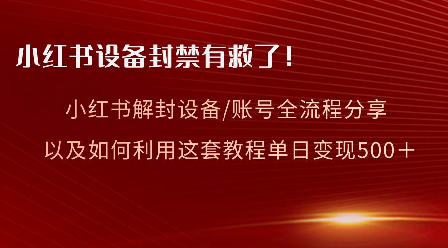（8441期）小红书设备及账号解封全流程分享，亲测有效，以及如何利用教程变现网创吧-网创项目资源站-副业项目-创业项目-搞钱项目网创吧