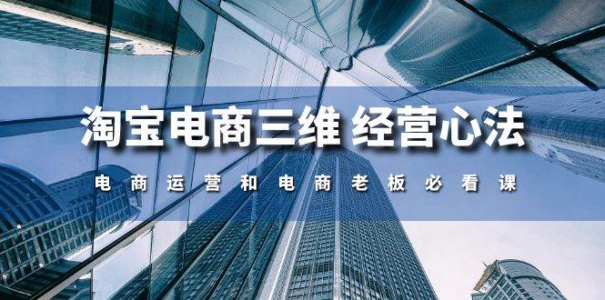 （10761期）淘宝电商三维 经营心法：电商运营和电商老板必看课（59节课）网创吧-网创项目资源站-副业项目-创业项目-搞钱项目网创吧