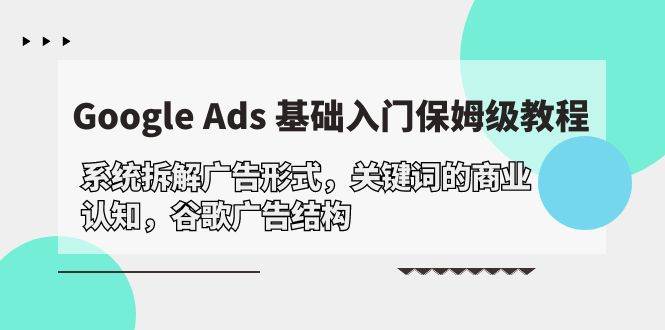 （10018期）Google Ads 基础入门，系统拆解广告形式/关键词的商业认知/谷歌广告结构网创吧-网创项目资源站-副业项目-创业项目-搞钱项目网创吧