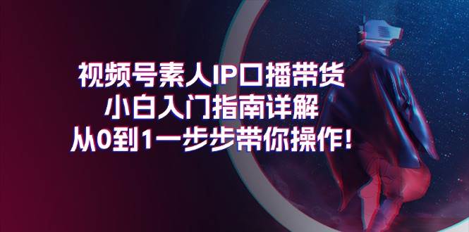 （11441期）视频号素人IP口播带货小白入门指南详解，从0到1一步步带你操作!网创吧-网创项目资源站-副业项目-创业项目-搞钱项目网创吧