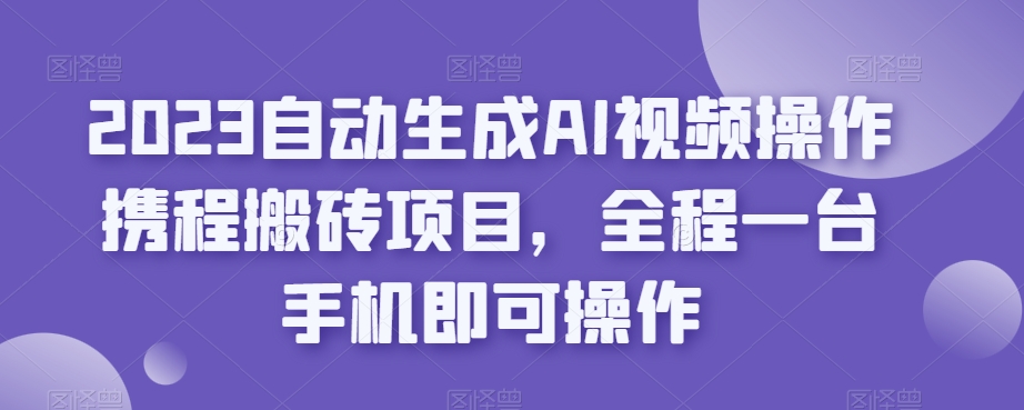2023自动生成AI视频操作携程搬砖项目,全程一台手机即可操作网创吧-网创项目资源站-副业项目-创业项目-搞钱项目网创吧