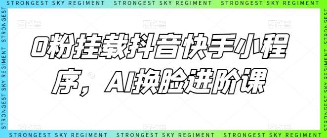 0粉挂载抖音快手小程序，AI换脸进阶课网创吧-网创项目资源站-副业项目-创业项目-搞钱项目网创吧
