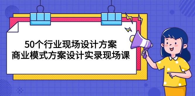 （10300期）50个行业 现场设计方案，商业模式方案设计实录现场课（50节课）网创吧-网创项目资源站-副业项目-创业项目-搞钱项目网创吧