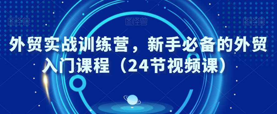 外贸实战训练营，新手必备的外贸入门课程（24节视频课）网创吧-网创项目资源站-副业项目-创业项目-搞钱项目网创吧