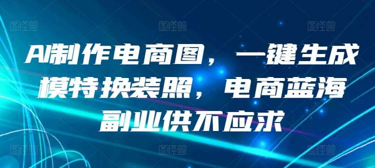 AI制作电商图，一键生成模特换装照，电商蓝海副业供不应求【揭秘】网创吧-网创项目资源站-副业项目-创业项目-搞钱项目网创吧