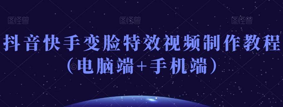 抖音快手变脸特效视频制作教程（电脑端+手机端）网创吧-网创项目资源站-副业项目-创业项目-搞钱项目网创吧