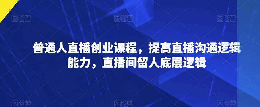 普通人直播创业课程，提高直播沟通逻辑能力，直播间留人底层逻辑网创吧-网创项目资源站-副业项目-创业项目-搞钱项目网创吧