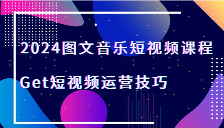 2024图文音乐短视频课程-Get短视频运营技巧网创吧-网创项目资源站-副业项目-创业项目-搞钱项目网创吧