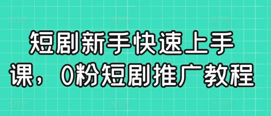短剧新手快速上手课，0粉短剧推广教程网创吧-网创项目资源站-副业项目-创业项目-搞钱项目网创吧