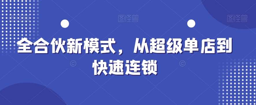 全合伙新模式，从超级单店到快速连锁网创吧-网创项目资源站-副业项目-创业项目-搞钱项目网创吧