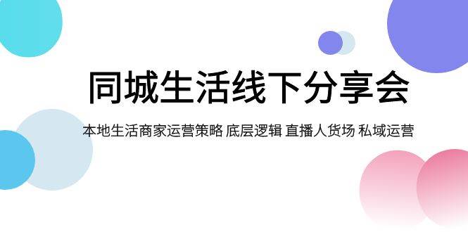 （7706期）同城生活线下分享会，本地生活商家运营策略 底层逻辑 直播人货场 私域运营网创吧-网创项目资源站-副业项目-创业项目-搞钱项目网创吧