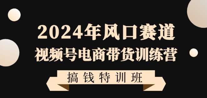 2024年风口赛道视频号电商带货训练营搞钱特训班，带领大家快速入局自媒体电商带货网创吧-网创项目资源站-副业项目-创业项目-搞钱项目网创吧