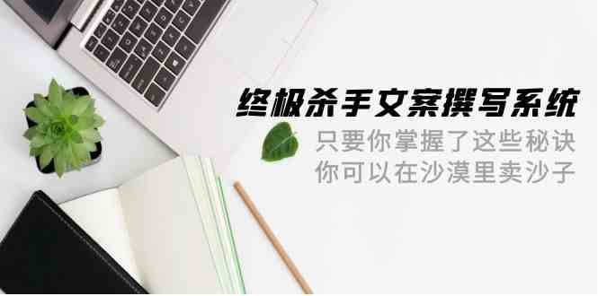 终极杀手文案撰写系统，只要你掌握了这些秘诀，你可以在沙漠里卖沙子（42节课）网创吧-网创项目资源站-副业项目-创业项目-搞钱项目网创吧