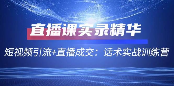 直播课实录精华：短视频引流+直播成交：话术实战训练营网创吧-网创项目资源站-副业项目-创业项目-搞钱项目网创吧