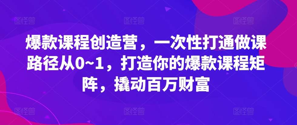 爆款课程创造营，​一次性打通做课路径从0~1，打造你的爆款课程矩阵，撬动百万财富网创吧-网创项目资源站-副业项目-创业项目-搞钱项目网创吧
