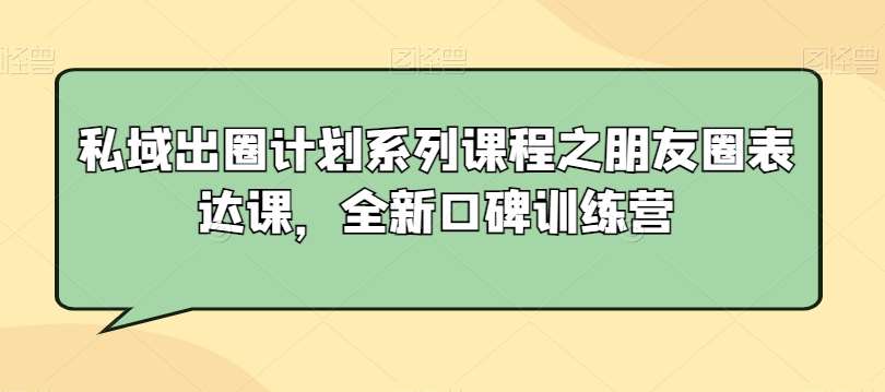 私域出圈计划系列课程之朋友圈表达课，全新口碑训练营网创吧-网创项目资源站-副业项目-创业项目-搞钱项目网创吧