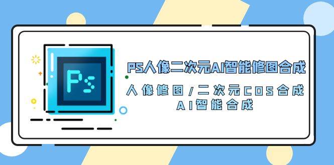 PS人像二次元AI智能修图 合成 人像修图/二次元 COS合成/AI 智能合成（119节完整版）网创吧-网创项目资源站-副业项目-创业项目-搞钱项目网创吧