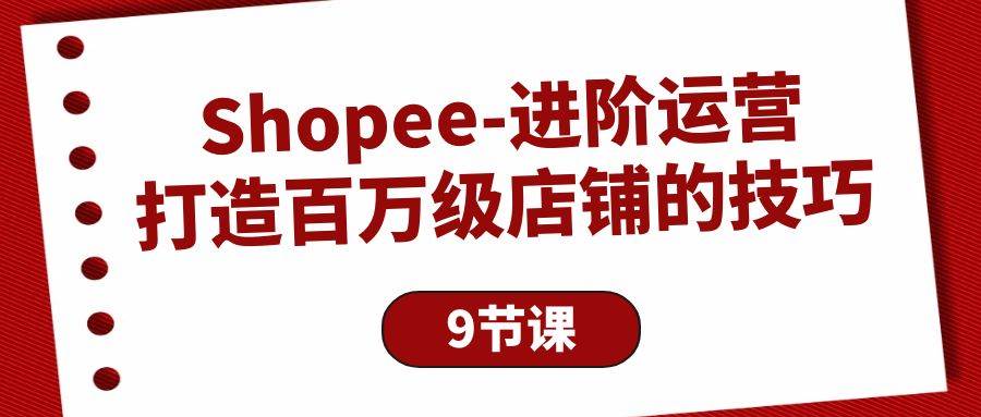 （10083期）Shopee-进阶运营：打造百万级店铺的技巧（9节课）网创吧-网创项目资源站-副业项目-创业项目-搞钱项目网创吧