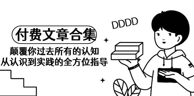 （9646期）《某公众号付费文章合集》颠覆你过去所有的认知 从认识到实践的全方位指导网创吧-网创项目资源站-副业项目-创业项目-搞钱项目网创吧