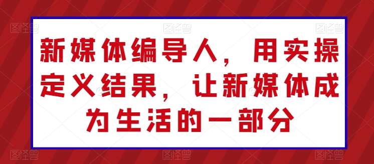 新媒体编导人，用实操定义结果，让新媒体成为生活的一部分网创吧-网创项目资源站-副业项目-创业项目-搞钱项目网创吧