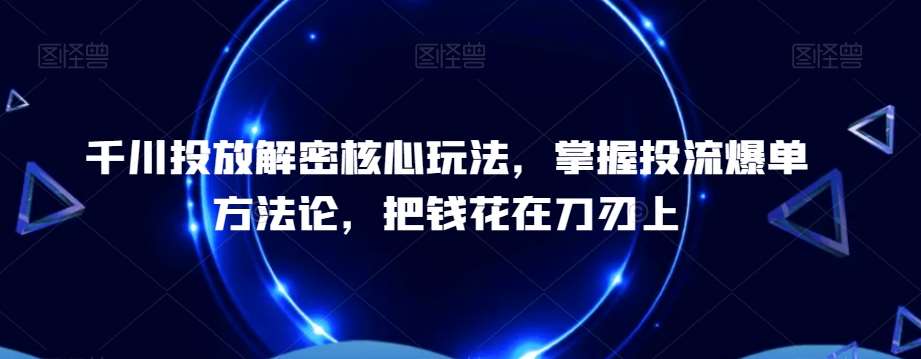 千川投放解密核心玩法，​掌握投流爆单方法论，把钱花在刀刃上网创吧-网创项目资源站-副业项目-创业项目-搞钱项目网创吧