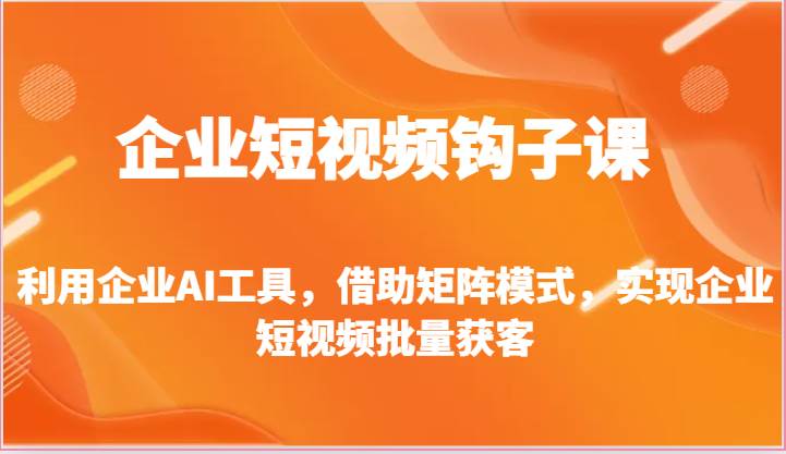 企业短视频钩子课-利用企业AI工具，借助矩阵模式，实现企业短视频批量获客网创吧-网创项目资源站-副业项目-创业项目-搞钱项目网创吧