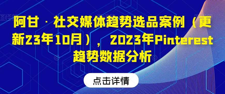 阿甘·社交媒体趋势选品案例（更新23年10月），2023年Pinterest趋势数据分析网创吧-网创项目资源站-副业项目-创业项目-搞钱项目网创吧