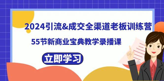 （8624期）2024引流&成交全渠道老板训练营，55节新商业宝典教学录播课网创吧-网创项目资源站-副业项目-创业项目-搞钱项目网创吧