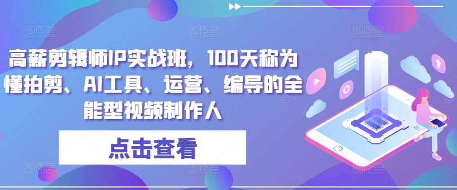 高薪剪辑师IP实战班，100天称为懂拍剪、AI工具、运营、编导的全能型视频制作人网创吧-网创项目资源站-副业项目-创业项目-搞钱项目网创吧