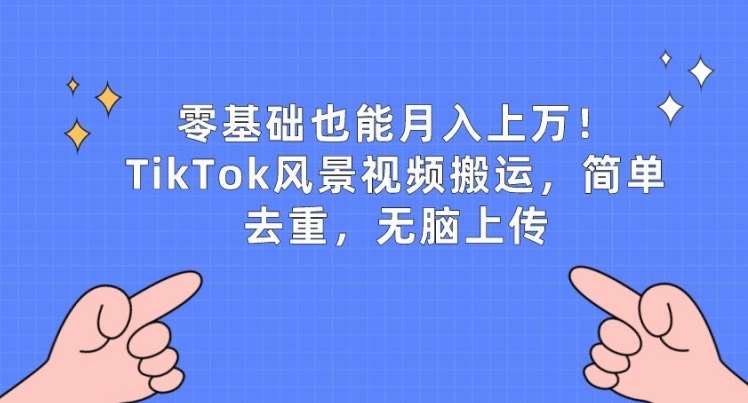 零基础也能月入上w，TikTok风景视频搬运，简单去重，无脑上传【揭秘】网创吧-网创项目资源站-副业项目-创业项目-搞钱项目网创吧