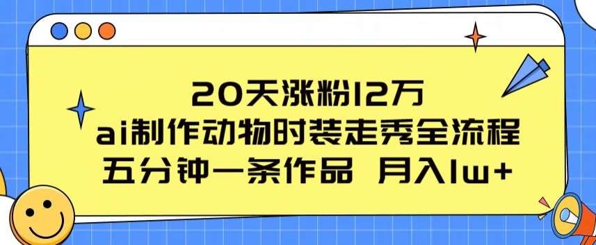 20天涨粉12万，ai制作动物时装走秀全流程，五分钟一条作品，流量大【揭秘】网创吧-网创项目资源站-副业项目-创业项目-搞钱项目网创吧