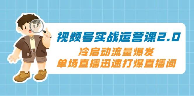 视频号实战运营课2.0，冷启动流量爆发，单场直播迅速打爆直播间网创吧-网创项目资源站-副业项目-创业项目-搞钱项目网创吧