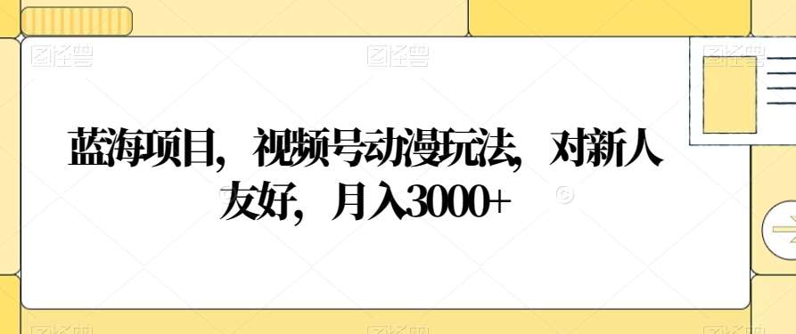 蓝海项目，视频号动漫玩法，对新人友好，月入3000+【揭秘】网创吧-网创项目资源站-副业项目-创业项目-搞钱项目网创吧
