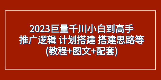 （7662期）2023巨量千川小白到高手：推广逻辑 计划搭建 搭建思路等(教程+图文+配套)网创吧-网创项目资源站-副业项目-创业项目-搞钱项目网创吧