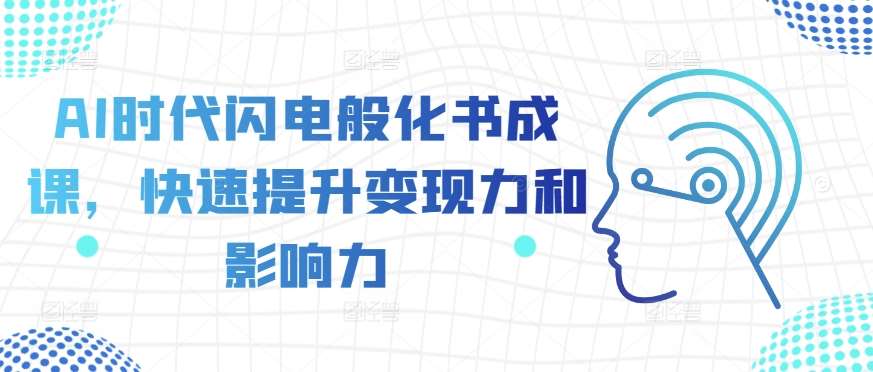AI时代闪电般化书成课，快速提升变现力和影响力网创吧-网创项目资源站-副业项目-创业项目-搞钱项目网创吧