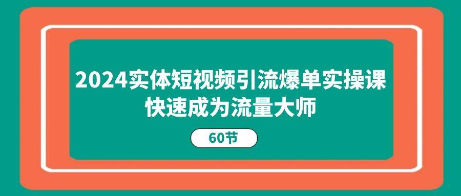 2024实体短视频引流爆单实操课，快速成为流量大师（60节）网创吧-网创项目资源站-副业项目-创业项目-搞钱项目网创吧