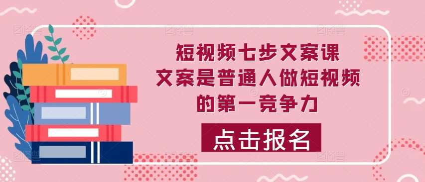 短视频七步文案课，文案是普通人做短视频的第一竞争力，如何写出划不走的文案网创吧-网创项目资源站-副业项目-创业项目-搞钱项目网创吧