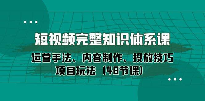 （10095期）短视频-完整知识体系课，运营手法、内容制作、投放技巧项目玩法（48节课）网创吧-网创项目资源站-副业项目-创业项目-搞钱项目网创吧