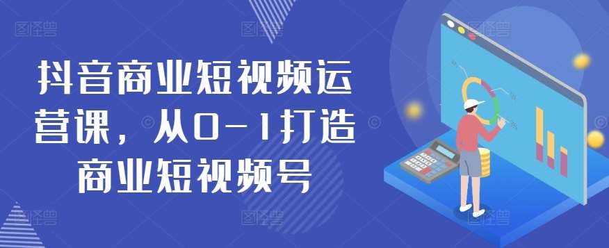 抖音商业短视频运营课，从0-1打造商业短视频号网创吧-网创项目资源站-副业项目-创业项目-搞钱项目网创吧