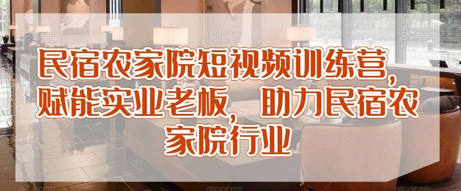 民宿农家院短视频训练营，赋能实业老板，助力民宿农家院行业网创吧-网创项目资源站-副业项目-创业项目-搞钱项目网创吧