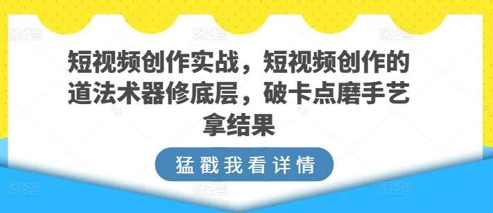 短视频创作实战，短视频创作的道法术器修底层，破卡点磨手艺拿结果网创吧-网创项目资源站-副业项目-创业项目-搞钱项目网创吧