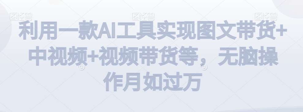 利用一款AI工具实现图文带货+中视频+视频带货等，无脑操作月如过万【揭秘】网创吧-网创项目资源站-副业项目-创业项目-搞钱项目网创吧